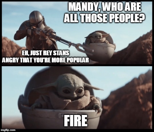 Baby Yoda | MANDY, WHO ARE ALL THOSE PEOPLE? EH, JUST REY STANS ANGRY THAT YOU'RE MORE POPULAR; FIRE | image tagged in baby yoda | made w/ Imgflip meme maker