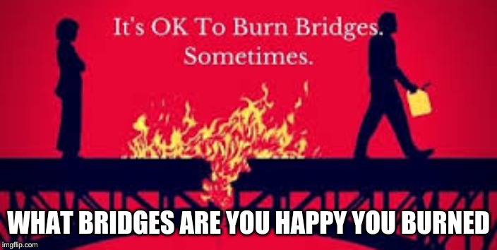 WHAT BRIDGES ARE YOU HAPPY YOU BURNED | made w/ Imgflip meme maker