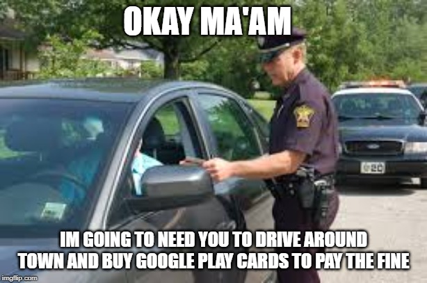 I cant stop, it's too funny! | OKAY MA'AM; IM GOING TO NEED YOU TO DRIVE AROUND TOWN AND BUY GOOGLE PLAY CARDS TO PAY THE FINE | image tagged in traffic stop,idiots,morons,special kind of stupid,i have no idea what i am doing,stupid people | made w/ Imgflip meme maker