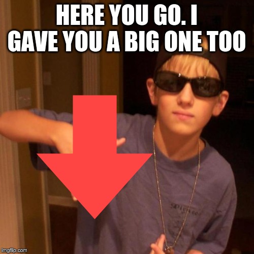 HERE YOU GO. I GAVE YOU A BIG ONE TOO | made w/ Imgflip meme maker