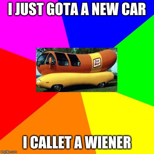 Blank Colored Background Meme | I JUST GOTA A NEW CAR; I CALLET A WIENER | image tagged in memes,blank colored background | made w/ Imgflip meme maker