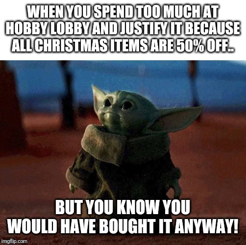 baby yoda | WHEN YOU SPEND TOO MUCH AT HOBBY LOBBY AND JUSTIFY IT BECAUSE ALL CHRISTMAS ITEMS ARE 50% OFF.. BUT YOU KNOW YOU WOULD HAVE BOUGHT IT ANYWAY! | image tagged in baby yoda | made w/ Imgflip meme maker