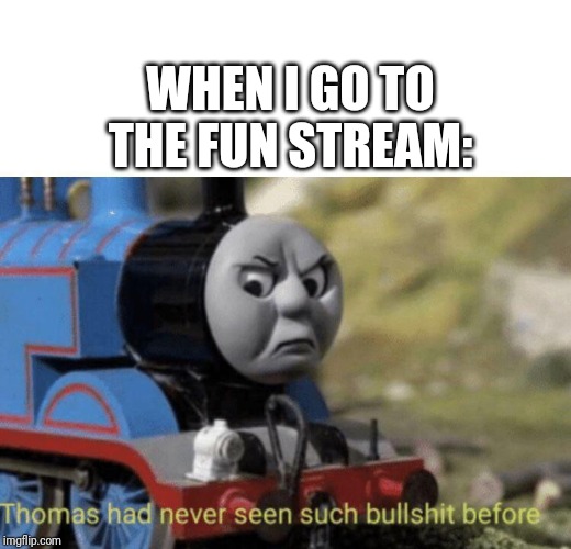 Thomas had never seen such bullshit before | WHEN I GO TO THE FUN STREAM: | image tagged in thomas had never seen such bullshit before | made w/ Imgflip meme maker