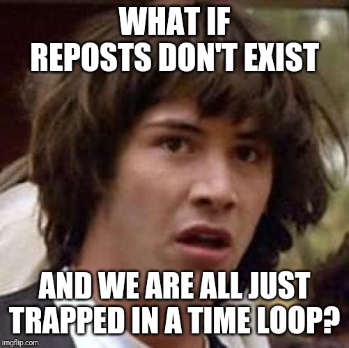 Conspiracy Keanu | WHAT IF REPOSTS DON'T EXIST; AND WE ARE ALL JUST TRAPPED IN A TIME LOOP? | image tagged in memes,conspiracy keanu | made w/ Imgflip meme maker