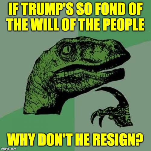Most people want him gone. | IF TRUMP'S SO FOND OF
THE WILL OF THE PEOPLE; WHY DON'T HE RESIGN? | image tagged in memes,philosoraptor,trump impeachment | made w/ Imgflip meme maker