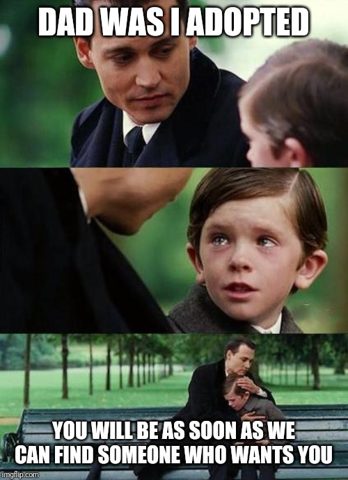 crying-boy-on-a-bench | DAD WAS I ADOPTED YOU WILL BE AS SOON AS WE CAN FIND SOMEONE WHO WANTS YOU | image tagged in crying-boy-on-a-bench | made w/ Imgflip meme maker