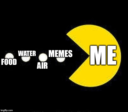 Me getting the things I need in order of importance | WATER; ME; MEMES; FOOD; AIR | image tagged in pacman eats,food,water,air,memes,funny memes | made w/ Imgflip meme maker
