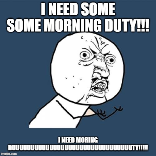 Y U No | I NEED SOME SOME MORNING DUTY!!! I NEED MORING DUUUUUUUUUUUUUUUUUUUUUUUUUUUUUUUUTY!!!!! | image tagged in memes,y u no | made w/ Imgflip meme maker