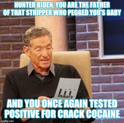 Maury Lie Detector Meme | HUNTER BIDEN, YOU ARE THE FATHER OF THAT STRIPPER WHO PEGGED YOU'S BABY; AND YOU ONCE AGAIN TESTED POSITIVE FOR CRACK COCAINE | image tagged in memes,maury lie detector | made w/ Imgflip meme maker
