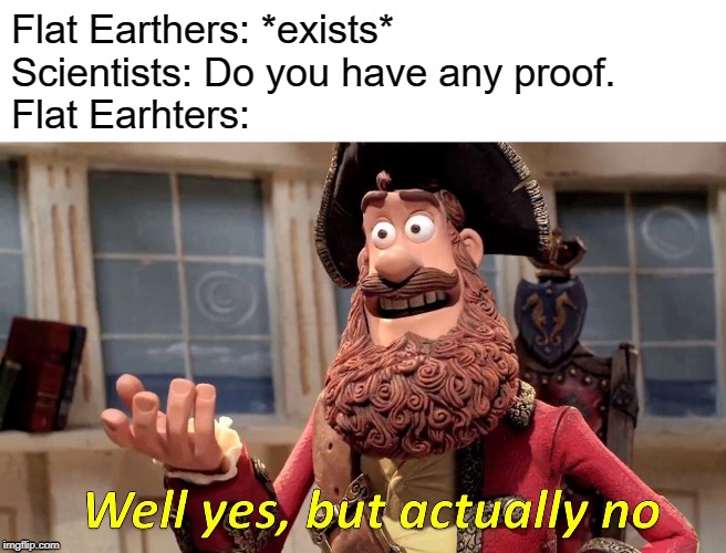 Well Yes, But Actually No | Flat Earthers: *exists* 
Scientists: Do you have any proof. 
Flat Earhters: | image tagged in memes,well yes but actually no | made w/ Imgflip meme maker