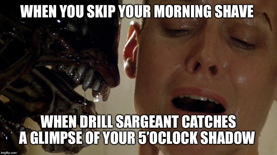 ripley-aliens | WHEN YOU SKIP YOUR MORNING SHAVE; WHEN DRILL SARGEANT CATCHES A GLIMPSE OF YOUR 5’OCLOCK SHADOW | image tagged in ripley-aliens,funny,funny memes,military | made w/ Imgflip meme maker