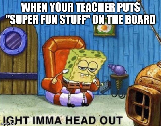 Ight imma head out | WHEN YOUR TEACHER PUTS "SUPER FUN STUFF" ON THE BOARD | image tagged in ight imma head out | made w/ Imgflip meme maker