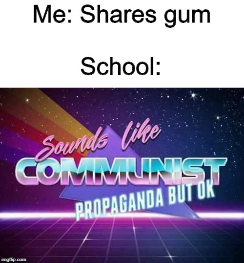 Sounds like Communist Propaganda | Me: Shares gum School: | image tagged in sounds like communist propaganda | made w/ Imgflip meme maker
