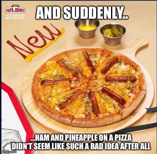 Hot dog pizza? | AND SUDDENLY.. ...HAM AND PINEAPPLE ON A PIZZA DIDN’T SEEM LIKE SUCH A BAD IDEA AFTER ALL | image tagged in gross | made w/ Imgflip meme maker