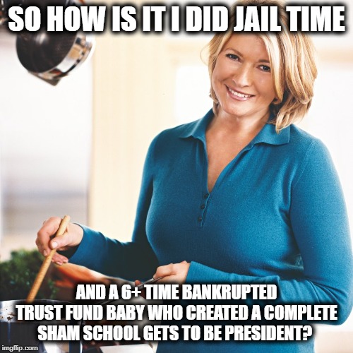 Lost the popular vote by more than any electoral scam pick in history | SO HOW IS IT I DID JAIL TIME; AND A 6+ TIME BANKRUPTED TRUST FUND BABY WHO CREATED A COMPLETE SHAM SCHOOL GETS TO BE PRESIDENT? | image tagged in martha stewart problems,politics,impeach trump,maga,corruption,memes | made w/ Imgflip meme maker