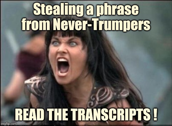 Angry Xena | Stealing a phrase from Never-Trumpers READ THE TRANSCRIPTS ! | image tagged in angry xena | made w/ Imgflip meme maker