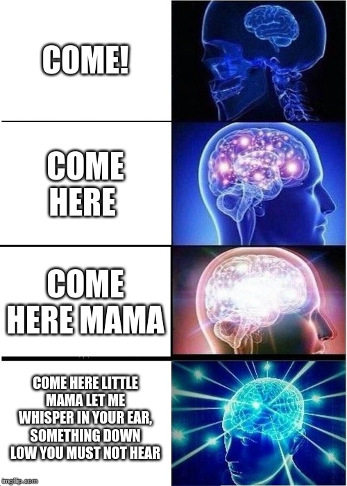 Expanding Brain Meme | COME! COME HERE; COME HERE MAMA; COME HERE LITTLE MAMA LET ME WHISPER IN YOUR EAR, SOMETHING DOWN LOW YOU MUST NOT HEAR | image tagged in memes,expanding brain | made w/ Imgflip meme maker