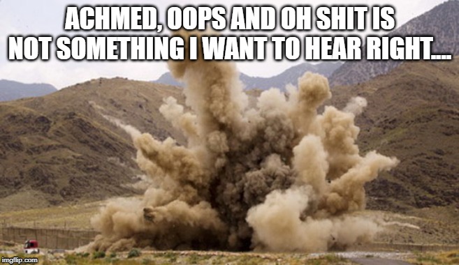 oops | ACHMED, OOPS AND OH SHIT IS NOT SOMETHING I WANT TO HEAR RIGHT.... | image tagged in bomb maker,ied,oh shit,terrorist | made w/ Imgflip meme maker