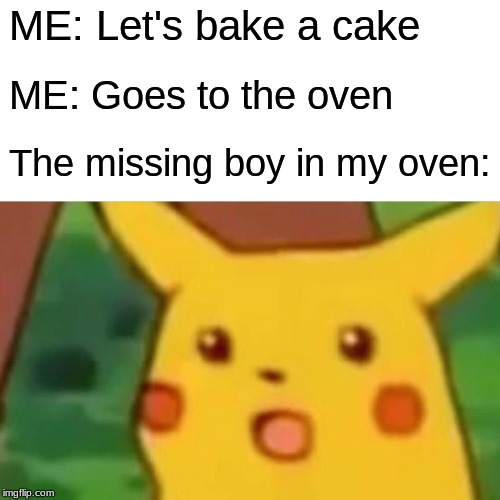 Surprised Pikachu | ME: Let's bake a cake; ME: Goes to the oven; The missing boy in my oven: | image tagged in memes,surprised pikachu | made w/ Imgflip meme maker