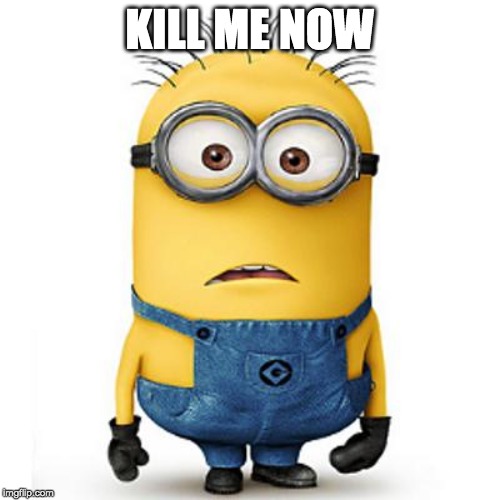 Minions | KILL ME NOW | image tagged in minions | made w/ Imgflip meme maker