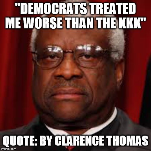Maybe because Democrats are the KKK | "DEMOCRATS TREATED ME WORSE THAN THE KKK"; QUOTE: BY CLARENCE THOMAS | image tagged in clarence thomas unhappy,memes | made w/ Imgflip meme maker