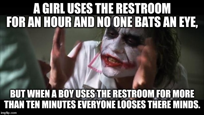 And everybody loses their minds Meme | A GIRL USES THE RESTROOM FOR AN HOUR AND NO ONE BATS AN EYE, BUT WHEN A BOY USES THE RESTROOM FOR MORE THAN TEN MINUTES EVERYONE LOOSES THERE MINDS. | image tagged in memes,and everybody loses their minds | made w/ Imgflip meme maker