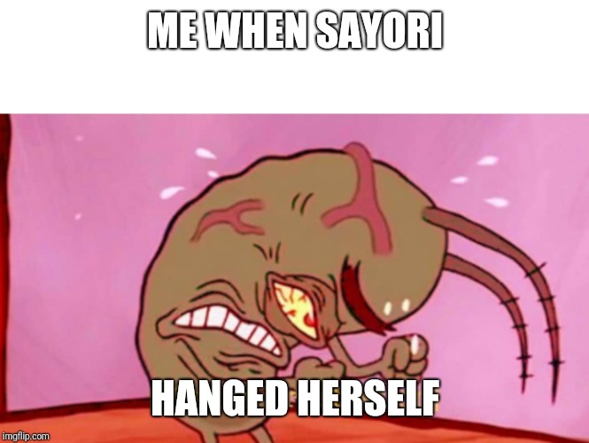 Cringin Plankton / Visible Frustation | ME WHEN SAYORI HANGED HERSELF | image tagged in cringin plankton / visible frustation | made w/ Imgflip meme maker