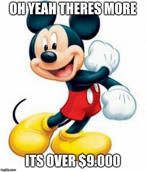 mickey mouse  | OH YEAH THERES MORE ITS OVER $9.000 | image tagged in mickey mouse | made w/ Imgflip meme maker