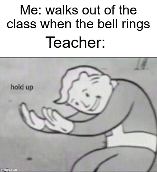 The bell doesn't dismiss you I dismiss you | Me: walks out of the class when the bell rings; Teacher: | image tagged in fallout hold up,teacher,funny,memes,bell,class | made w/ Imgflip meme maker