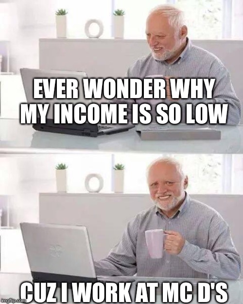 Hide the Pain Harold | EVER WONDER WHY MY INCOME IS SO LOW; CUZ I WORK AT MC D'S | image tagged in memes,hide the pain harold | made w/ Imgflip meme maker