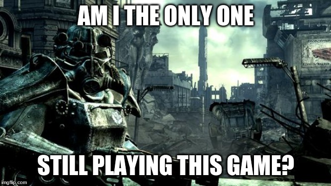 Fallout | AM I THE ONLY ONE; STILL PLAYING THIS GAME? | image tagged in fallout | made w/ Imgflip meme maker