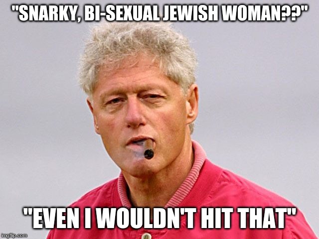 Pamela Karlan | "SNARKY, BI-SEXUAL JEWISH WOMAN??"; "EVEN I WOULDN'T HIT THAT" | image tagged in bill clinton,pamela karlan,trump impeachment | made w/ Imgflip meme maker