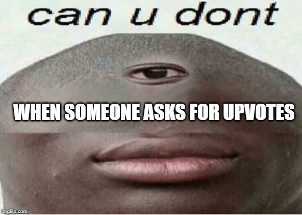 can u dont | WHEN SOMEONE ASKS FOR UPVOTES | image tagged in can u dont | made w/ Imgflip meme maker