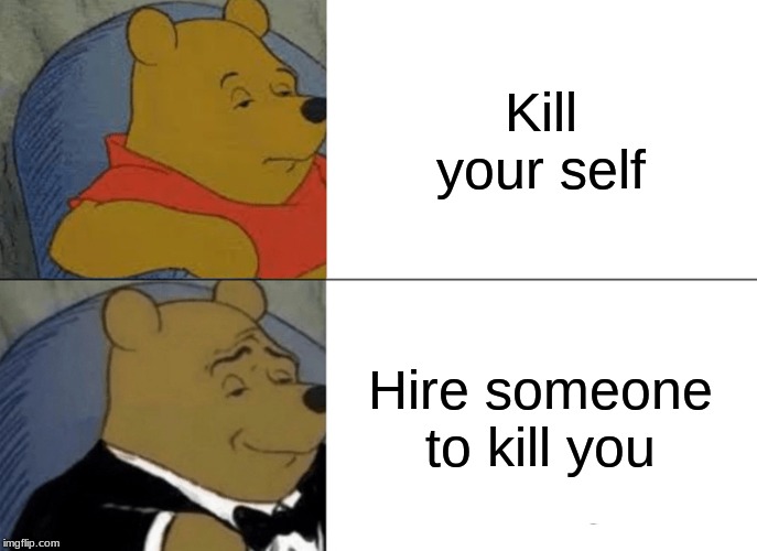 Tuxedo Winnie The Pooh | Kill your self; Hire someone to kill you | image tagged in memes,tuxedo winnie the pooh | made w/ Imgflip meme maker