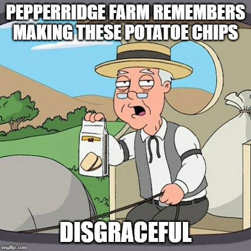 Pepperidge Farm Remembers Meme | PEPPERRIDGE FARM REMEMBERS MAKING THESE POTATOE CHIPS; DISGRACEFUL | image tagged in memes,pepperidge farm remembers | made w/ Imgflip meme maker