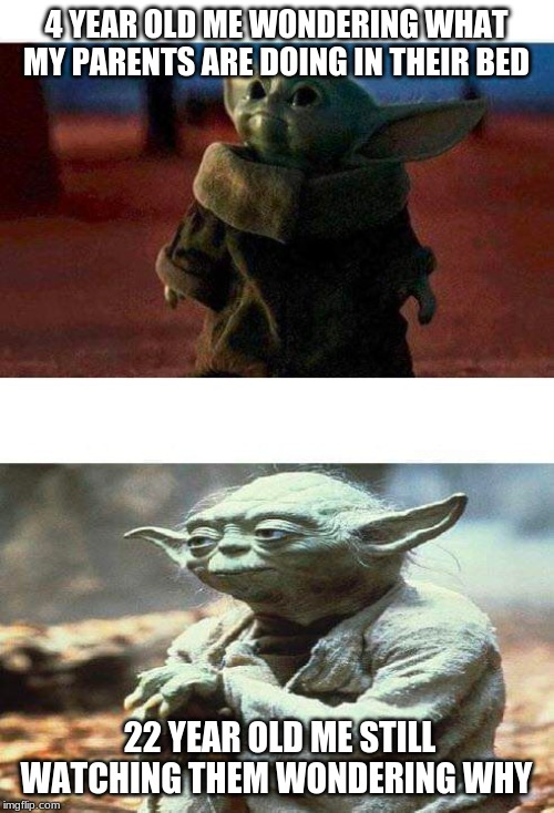 Baby Yoda - Yoda | 4 YEAR OLD ME WONDERING WHAT MY PARENTS ARE DOING IN THEIR BED; 22 YEAR OLD ME STILL WATCHING THEM WONDERING WHY | image tagged in baby yoda - yoda | made w/ Imgflip meme maker