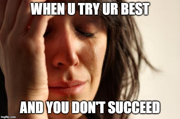 First World Problems Meme | WHEN U TRY UR BEST; AND YOU DON'T SUCCEED | image tagged in memes,first world problems | made w/ Imgflip meme maker