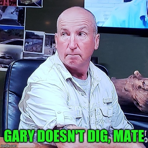 For Rick, Marty and the Oak Island team | GARY DOESN'T DIG, MATE | image tagged in gary drayton,oak island | made w/ Imgflip meme maker