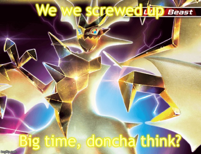 Hd necrozma | We we screwed up Big time, doncha think? | image tagged in hd necrozma | made w/ Imgflip meme maker