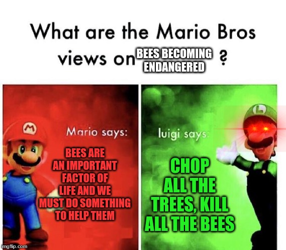 Mario Bros Views | BEES BECOMING ENDANGERED; BEES ARE AN IMPORTANT FACTOR OF LIFE AND WE MUST DO SOMETHING TO HELP THEM; CHOP ALL THE TREES, KILL ALL THE BEES | image tagged in mario bros views | made w/ Imgflip meme maker