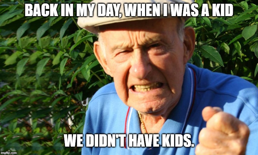 Grumpy old man | BACK IN MY DAY, WHEN I WAS A KID; WE DIDN'T HAVE KIDS. | image tagged in grumpy man,kids | made w/ Imgflip meme maker