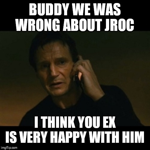 Jroc113 | BUDDY WE WAS WRONG ABOUT JROC; I THINK YOU EX IS VERY HAPPY WITH HIM | image tagged in memes,liam neeson taken | made w/ Imgflip meme maker
