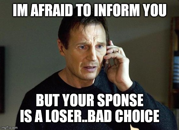 Jroc113 | IM AFRAID TO INFORM YOU; BUT YOUR SPONSE IS A LOSER..BAD CHOICE | image tagged in memes,liam neeson taken 2 | made w/ Imgflip meme maker