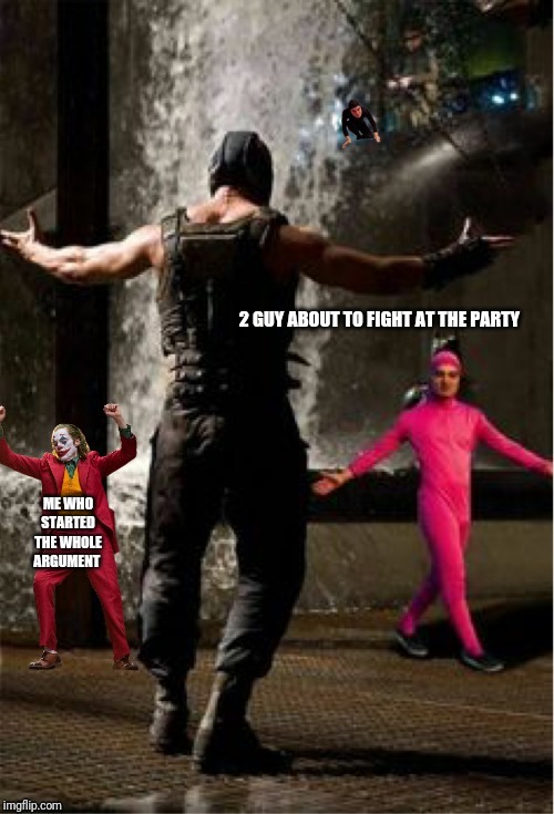 2 GUY ABOUT TO FIGHT AT THE PARTY; ME WHO STARTED THE WHOLE ARGUMENT | image tagged in memes | made w/ Imgflip meme maker