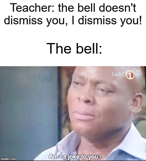 am i a joke to u | Teacher: the bell doesn't dismiss you, I dismiss you! The bell: | image tagged in am i a joke to you,funny,memes,bell,teachers,teacher | made w/ Imgflip meme maker