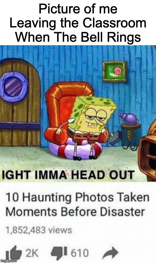 You Foolish Being | Picture of me Leaving the Classroom When The Bell Rings | image tagged in memes,spongebob ight imma head out | made w/ Imgflip meme maker