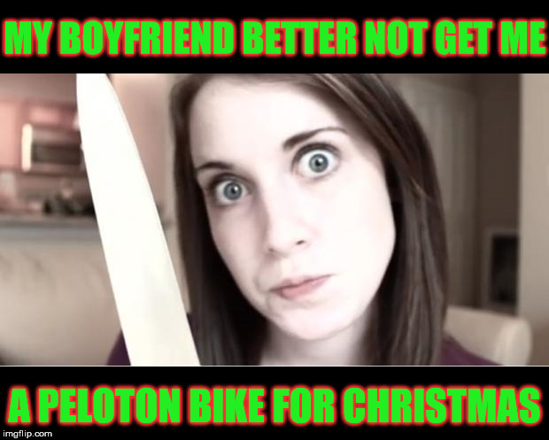 Overly Attached Girlfriend Knife | MY BOYFRIEND BETTER NOT GET ME; A PELOTON BIKE FOR CHRISTMAS | image tagged in overly attached girlfriend knife,memes,bike fail,first world problems,one does not simply,but thats none of my business | made w/ Imgflip meme maker