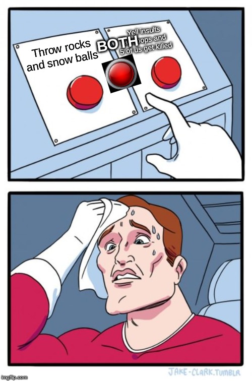 Two Buttons Meme | Yell insults at troops and 5 of us get killed; BOTH; Throw rocks and snow balls | image tagged in memes,two buttons | made w/ Imgflip meme maker