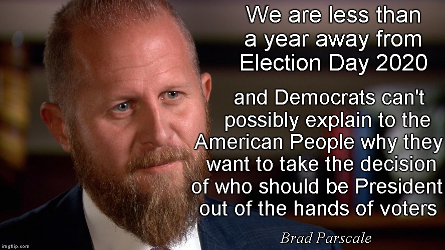 Democracy | We are less than a year away from Election Day 2020; and Democrats can't   
possibly explain to the  
American People why they
want to take the decision 
of who should be President
out of the hands of voters; Brad Parscale | image tagged in memes,brad parscale,impeachment | made w/ Imgflip meme maker