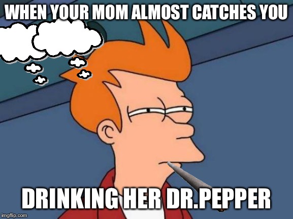 Futurama Fry | WHEN YOUR MOM ALMOST CATCHES YOU; DRINKING HER DR.PEPPER | image tagged in memes,futurama fry | made w/ Imgflip meme maker